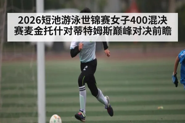 2026短池游泳世锦赛女子400混决赛麦金托什对蒂特姆斯巅峰对决前瞻